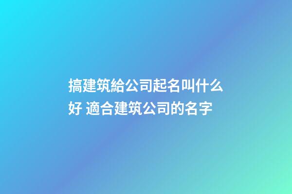 搞建筑給公司起名叫什么好 適合建筑公司的名字-第1張-公司起名-玄機派